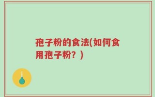 孢子粉的食法(如何食用孢子粉？)
