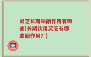 灵芝长期喝副作用有哪些(长期饮用灵芝有哪些副作用？)