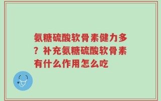 氨糖硫酸软骨素健力多？补充氨糖硫酸软骨素有什么作用怎么吃