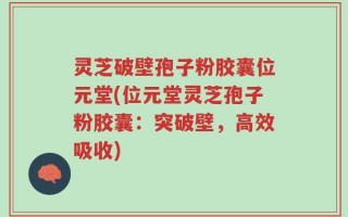 灵芝破壁孢子粉胶囊位元堂(位元堂灵芝孢子粉胶囊：突破壁，高效吸收)