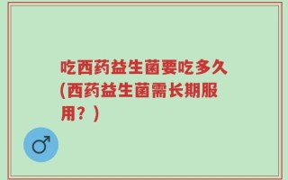 吃西药益生菌要吃多久(西药益生菌需长期服用？)