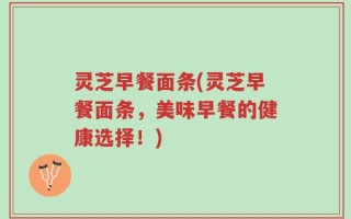 灵芝早餐面条(灵芝早餐面条，美味早餐的健康选择！)