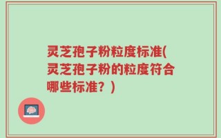 灵芝孢子粉粒度标准(灵芝孢子粉的粒度符合哪些标准？)