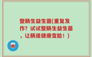 整肠生益生菌(重复发作？试试整肠生益生菌，让肠道健康变脸！)