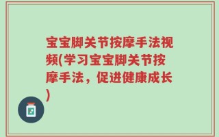宝宝脚关节按摩手法视频(学习宝宝脚关节按摩手法，促进健康成长)