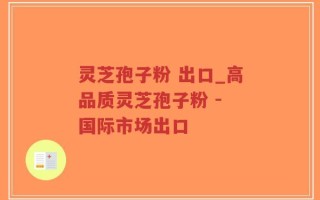 灵芝孢子粉 出口_高品质灵芝孢子粉 - 国际市场出口