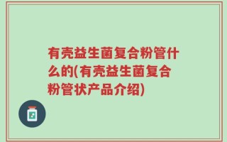 有壳益生菌复合粉管什么的(有壳益生菌复合粉管状产品介绍)