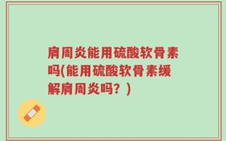 肩周炎能用硫酸软骨素吗(能用硫酸软骨素缓解肩周炎吗？)