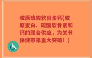 胶原硫酸软骨素钙(胶原蛋白、硫酸软骨素和钙的联合供应，为关节保健带来重大突破！)