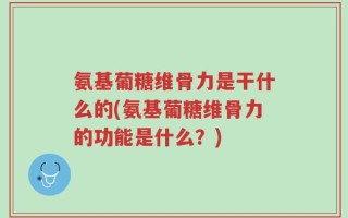 氨基葡糖维骨力是干什么的(氨基葡糖维骨力的功能是什么？)