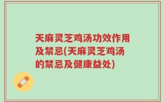 天麻灵芝鸡汤功效作用及禁忌(天麻灵芝鸡汤的禁忌及健康益处)