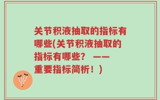 关节积液抽取的指标有哪些(关节积液抽取的指标有哪些？ —— 重要指标简析！)
