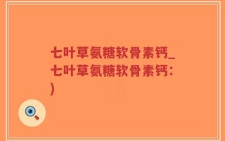 七叶草氨糖软骨素钙_七叶草氨糖软骨素钙：)