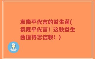 袁隆平代言的益生菌(袁隆平代言！这款益生菌值得您信赖！)