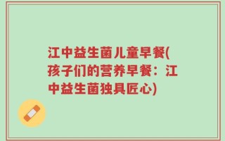 江中益生菌儿童早餐(孩子们的营养早餐：江中益生菌独具匠心)