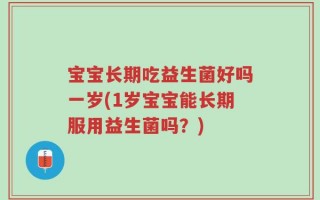 宝宝长期吃益生菌好吗一岁(1岁宝宝能长期服用益生菌吗？)