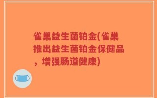雀巢益生菌铂金(雀巢推出益生菌铂金保健品，增强肠道健康)