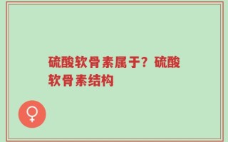 硫酸软骨素属于？硫酸软骨素结构