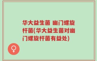 华大益生菌 幽门螺旋杆菌(华大益生菌对幽门螺旋杆菌有益处)