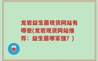 龙岩益生菌现货网站有哪些(龙岩现货网站推荐：益生菌哪家强？)