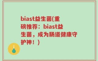 biast益生菌(重磅推荐：biast益生菌，成为肠道健康守护神！)