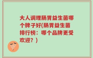 大人调理肠胃益生菌哪个牌子好(肠胃益生菌排行榜：哪个品牌更受欢迎？)