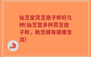 仙芝堂灵芝孢子粉好几种(仙芝堂多种灵芝孢子粉，助您拥有健康生活)