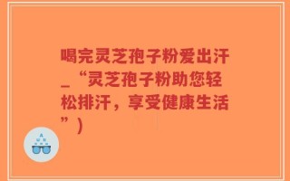 喝完灵芝孢子粉爱出汗_“灵芝孢子粉助您轻松排汗，享受健康生活”)