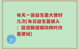 每天一袋益生菌大便好几次(每日益生菌摄入：促进肠道蠕动同时改善便秘)