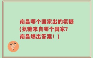 南昌哪个国家出的氨糖(氨糖来自哪个国家？南昌爆出答案！)