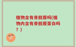 植物含有骨胶原吗(植物内含有骨胶原蛋白吗？)