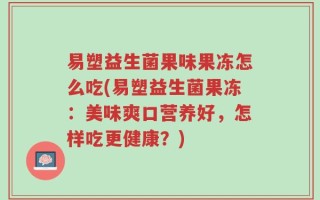 易塑益生菌果味果冻怎么吃(易塑益生菌果冻：美味爽口营养好，怎样吃更健康？)