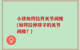 小孩如何拉开关节间隙(如何拉伸孩子的关节间隙？)