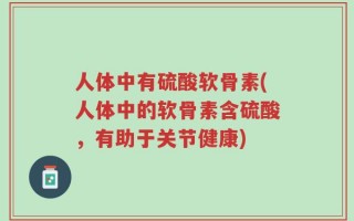 人体中有硫酸软骨素(人体中的软骨素含硫酸，有助于关节健康)