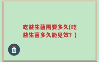 吃益生菌需要多久(吃益生菌多久能见效？)