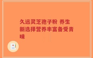 久远灵芝孢子粉 养生新选择营养丰富备受青睐