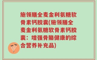 施领膳全麦金利氨糖软骨素钙胶囊(施领膳全麦金利氨糖软骨素钙胶囊：增强骨骼健康的综合营养补充品)