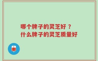 哪个牌子的灵芝好 ？什么牌子的灵芝质量好