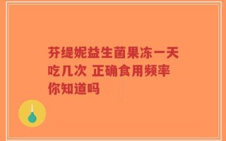 芬缇妮益生菌果冻一天吃几次 正确食用频率你知道吗