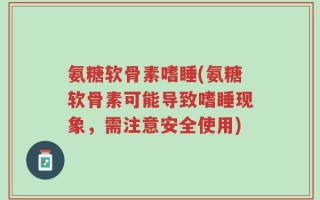 氨糖软骨素嗜睡(氨糖软骨素可能导致嗜睡现象，需注意安全使用)