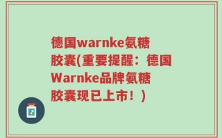 德国warnke氨糖胶囊(重要提醒：德国Warnke品牌氨糖胶囊现已上市！)