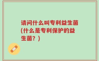 请问什么叫专利益生菌(什么是专利保护的益生菌？)