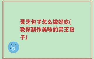 灵芝包子怎么做好吃(教你制作美味的灵芝包子)