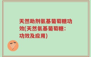 天然助剂氨基葡萄糖功效(天然氨基葡萄糖：功效及应用)