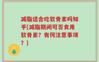 减脂适合吃软骨素吗知乎(减脂期间可否食用软骨素？有何注意事项？)