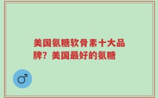 美国氨糖软骨素十大品牌？美国最好的氨糖