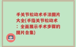 手关节松动术手法图片大全(手指关节松动术：全面展示手术步骤的图片合集)