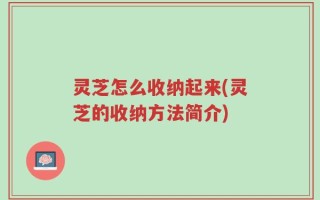 灵芝怎么收纳起来(灵芝的收纳方法简介)