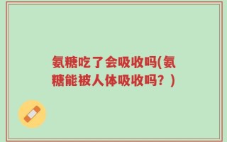 氨糖吃了会吸收吗(氨糖能被人体吸收吗？)