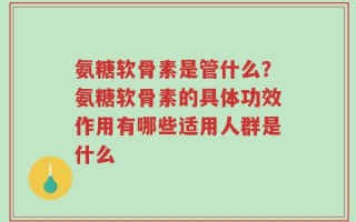 氨糖软骨素是管什么？氨糖软骨素的具体功效作用有哪些适用人群是什么